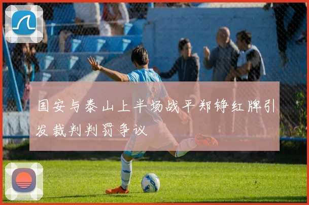 国安与泰山上半场战平郑铮红牌引发裁判判罚争议