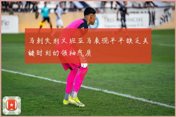马刺失利文班亚马表现平平缺乏关键时刻的领袖气质