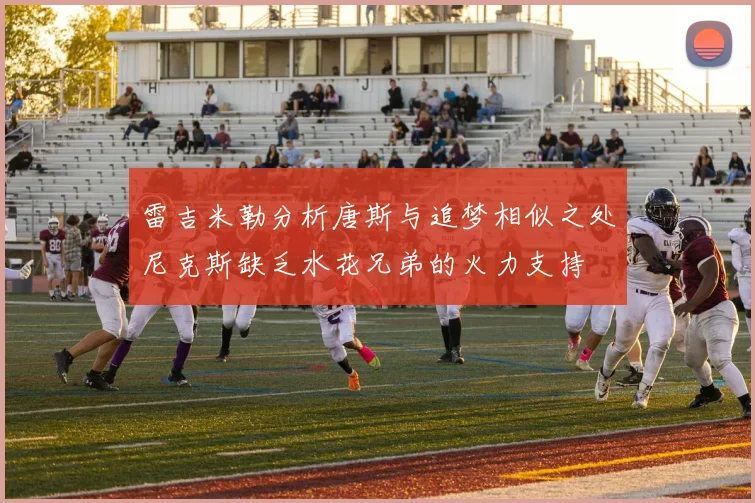 雷吉米勒分析唐斯与追梦相似之处尼克斯缺乏水花兄弟的火力支持