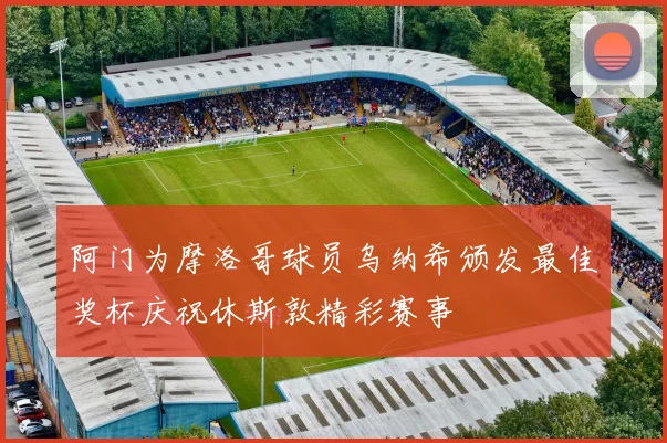 阿门为摩洛哥球员乌纳希颁发最佳奖杯庆祝休斯敦精彩赛事