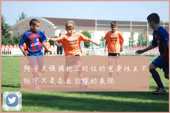 阿卡夫强调控卫对位的重要性互不防守只是各自打球的表现