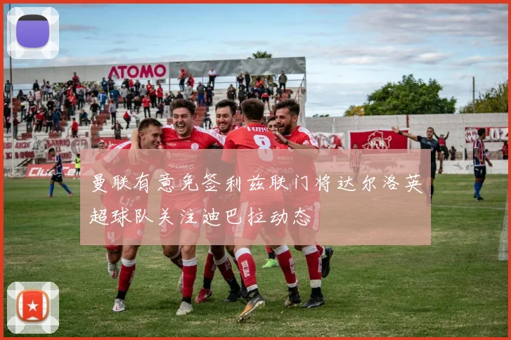 曼联有意免签利兹联门将达尔洛英超球队关注迪巴拉动态