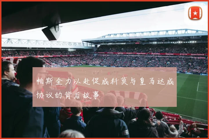 帕斯全力以赴促成科莫与皇马达成协议的背后故事