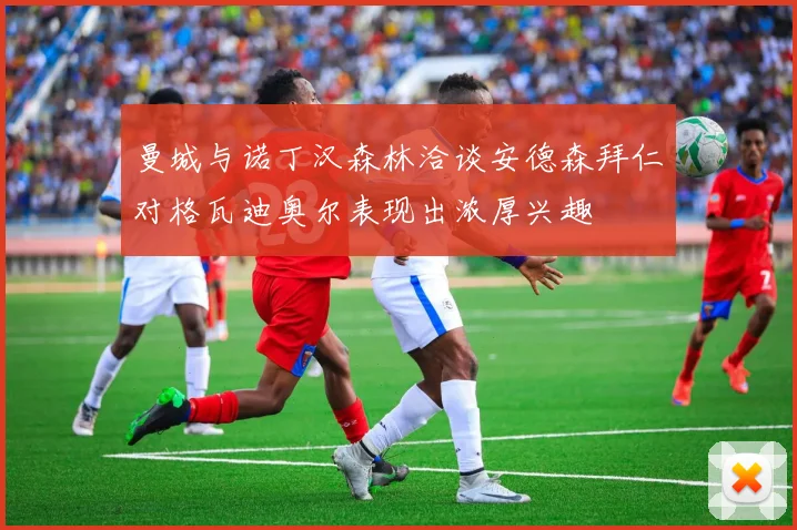 曼城与诺丁汉森林洽谈安德森拜仁对格瓦迪奥尔表现出浓厚兴趣