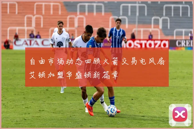 自由市场动态回顾火箭交易电风扇艾顿加盟华盛顿新篇章