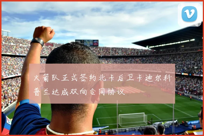 火箭队正式签约北卡后卫卡迪尔科普兰达成双向合同协议