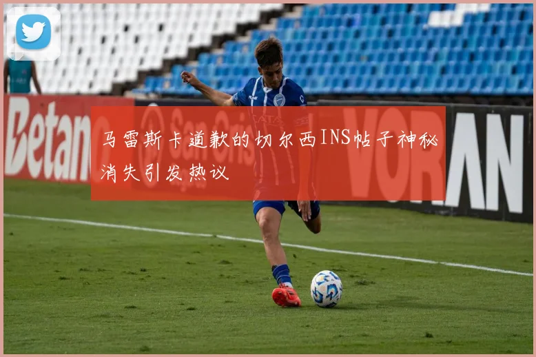 马雷斯卡道歉的切尔西INS帖子神秘消失引发热议
