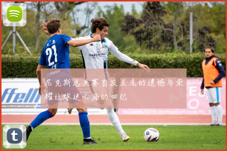 尼克斯总决赛首发五虎的遗憾与荣耀让球迷心痛的回忆