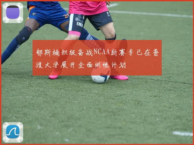 郇斯楠积极备战NCAA新赛季已在普渡大学展开全面训练计划