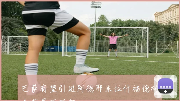 巴萨有望引进阿德耶米拉什福德转会前景不明朗